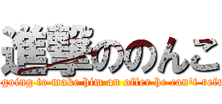 進撃ののんこ (I'm going to make him an offer he can't refuse.)