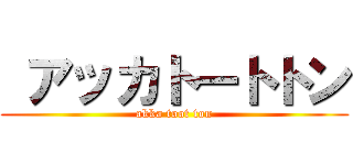  アッカトートトン (akka toot ton)