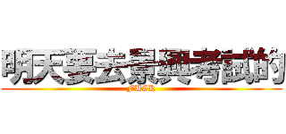 明天要去景興考試的 (FUCK)