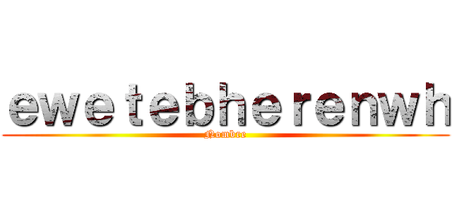 ｅｗｅｔｅｂｈｅｒｅｎｗｈ (Nombre)