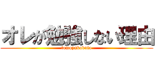 オレが勉強しない理由 (tomoyakabuto)