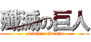 殲滅の巨人 (obsolete Giants)