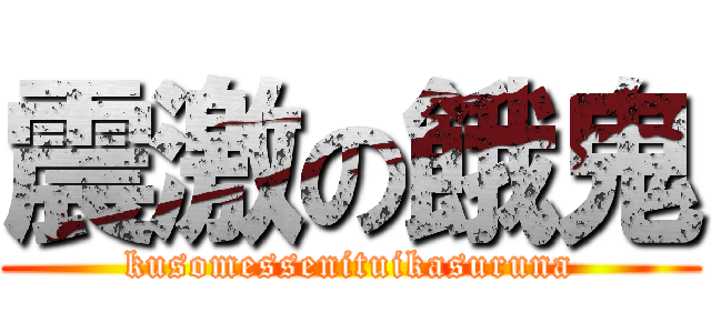 震激の餓鬼 (kusomessenituikasuruna)