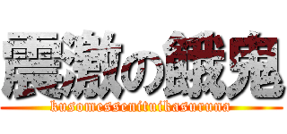 震激の餓鬼 (kusomessenituikasuruna)