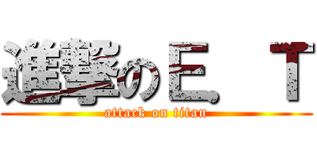 進撃のＥ．Ｔ (attack on titan)