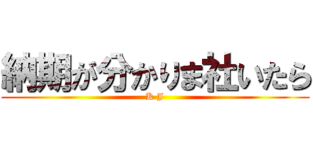 納期が分かりま社いたら (K J)