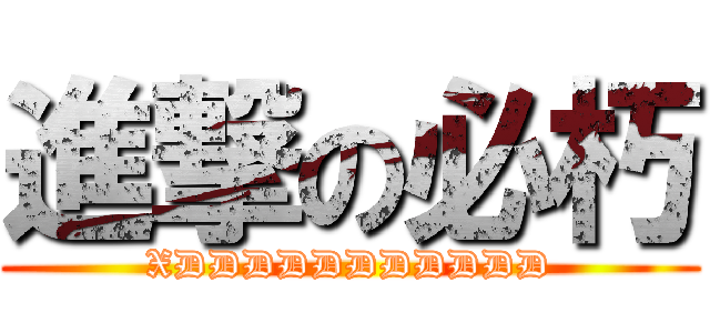 進撃の必朽 (XDDDDDDDDDDD)