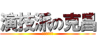 演技派の克昌 (演技なんだ！)