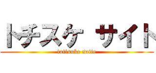 トチスケ サイト (totisuke saite)