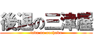 後退の三津屋 (tada no ouchaku)