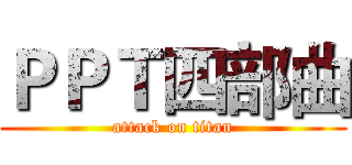 ＰＰＴ四部曲 (attack on titan)