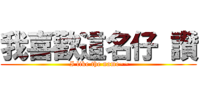 我喜歡這名仔 讚 ( I like the name~~)