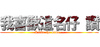我喜歡這名仔 讚 ( I like the name~~)