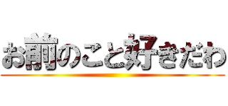 お前のこと好きだわ ()