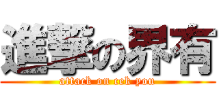 進撃の界有 (attack on cek you)