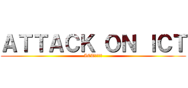 ＡＴＴＡＣＫ ＯＮ ＩＣＴ (ICTへの攻撃)