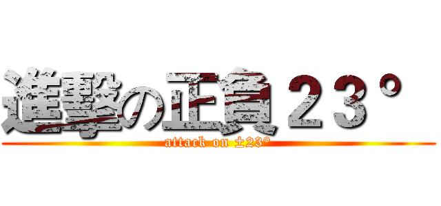 進擊の正負２３ ° (attack on ±23°)
