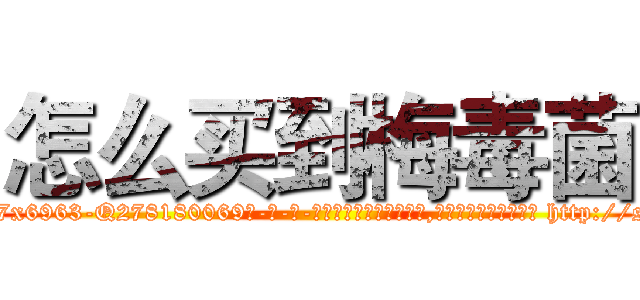 怎么买到梅毒菌 (怎么买到梅毒菌【电-186x2687x6963-Q278180069元-吉-药-业】我们做的是长期生意,靠的是老客户长期支持 http://sngk.net/T7y4uZ
)