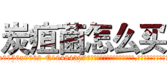 炭疽菌怎么买 (炭疽菌怎么买【电.话186x0156x9662-Q194843976林氏药业】我们做的是长期生意,靠的是老客户长期支持
参考消息网2月20日报道 韩媒称，“剩女多、离婚率高的城市，房价一定会上涨。”这是中国经济学家金岩石2016年12月参加在上海举行的房地产相关论坛时说的话。
)