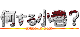 何する小巻？ (attack on titan)