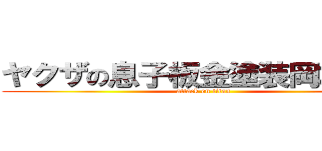 ヤクザの息子板金塗装岡本竜二 (attack on titan)