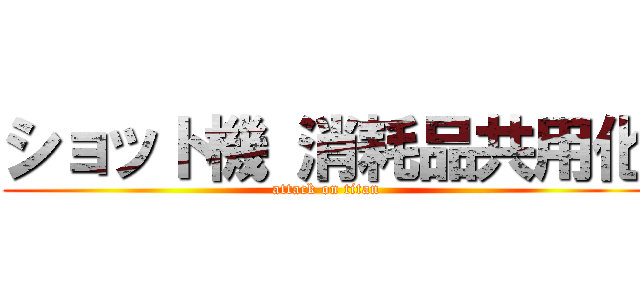 ショット機 消耗品共用化 (attack on titan)