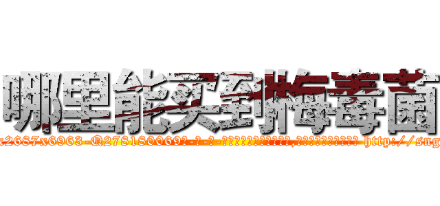 哪里能买到梅毒菌 (哪里能买到梅毒菌【电-186x2687x6963-Q278180069元-吉-药-业】我们做的是长期生意,靠的是老客户长期支持 http://sngk.net/zOn7rl
)