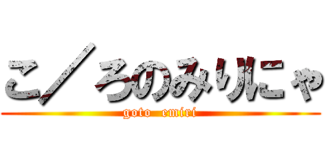 こ／ろのみりにゃ (goto  emiri)
