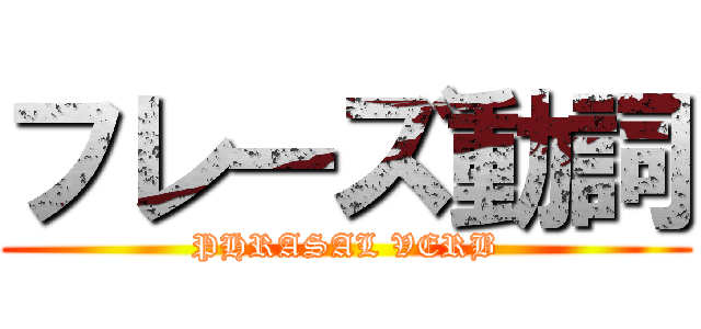 フレーズ動詞 (PHRASAL VERB)