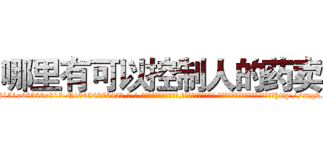 哪里有可以控制人的药卖 (哪里有可以控制人的药卖【电-话151x68344x817-Q1065427042元-吉-药-业】我们做的是长期生意,靠的是老客户长期支持 哪里有可以控制人的药卖在发表了一篇http://sngk.net/5rq5kG

参考消息网我们做的是长期生意,靠的是老客户长期支持也许我们早该意识到，就连鲍勃·霍斯金斯（金球奖戏剧类电影男主角 
)