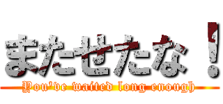 またせたな！ (You\'ve waited long enough)