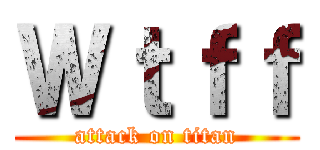 Ｗｔｆｆ (attack on titan)