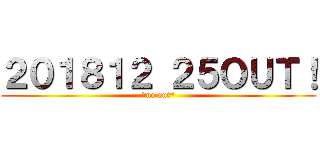 ２０１８１２ ２５ＯＵＴ！ (*no out*)