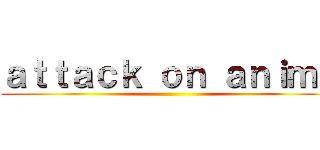 ａｔｔａｃｋ ｏｎ ａｎｉｍｅ ()