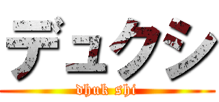 デュクシ (dhuk shi)