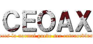 ＣＥＯＡＸ (A veces lo normal puede ser extraordinario)