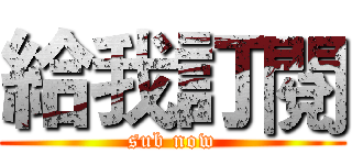 給我訂閱 (sub now)