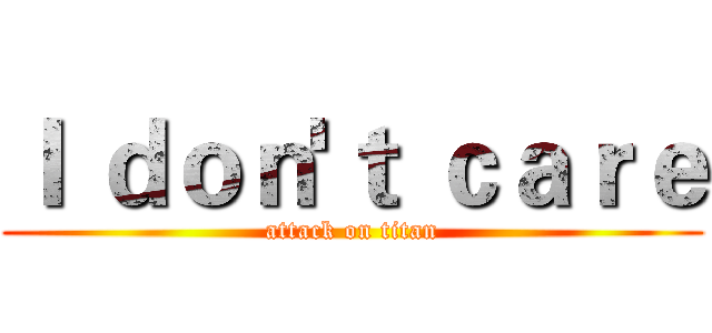 Ｉ ｄｏｎ'ｔ ｃａｒｅ (attack on titan)