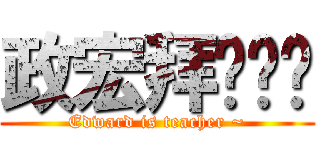 政宏拜你为师 (Edward is teacher ~)