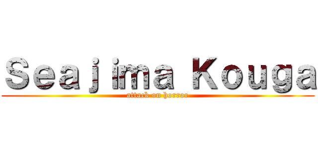 Ｓｅａｊｉｍａ Ｋｏｕｇａ (attack on horror)