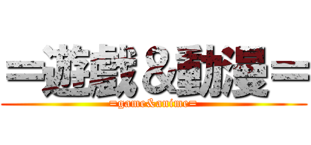＝遊戲＆動漫＝ (=game&anime=)