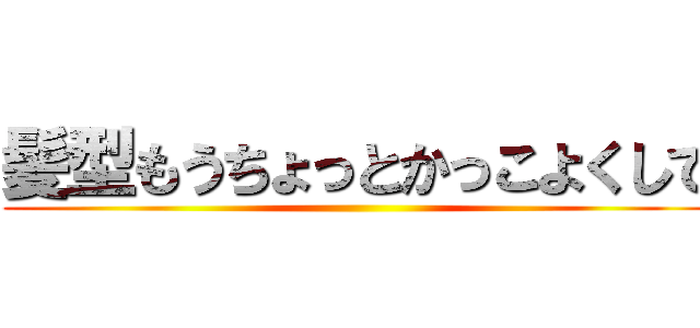 髪型もうちょっとかっこよくして ()