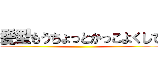 髪型もうちょっとかっこよくして ()