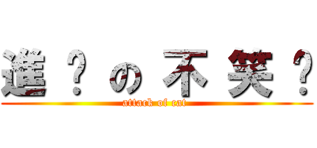 進 擊 の 不 笑 貓 (attack of cat )