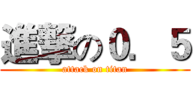 進撃の０．５ (attack on titan)