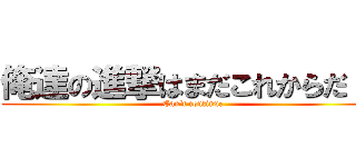 俺達の進撃はまだこれからだ！！ (Can't continue)