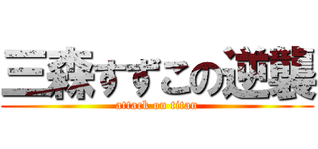 三森すずこの逆襲 (attack on titan)