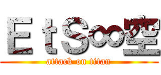 ＥｔＳ∞空 (attack on titan)