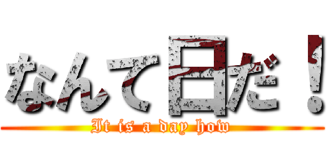 なんて日だ！ (It is a day how)