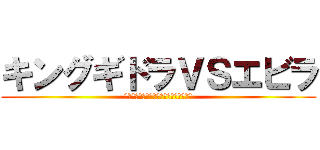 キングギドラＶＳエビラ (でけぇ龍対そこら辺にいたばかでけぇエビ)